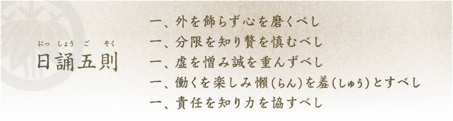 日誦五則：一、外を飾らず心を磨くべし 一、分限を知り贅を慎むべし 一、虚を憎み誠を重んずべし 一、働くを楽しみ懶(らん)を羞(しゅう)とすべし、責任を知り力を協すべし